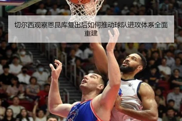 切尔西观察恩昆库复出后如何推动球队进攻体系全面重建