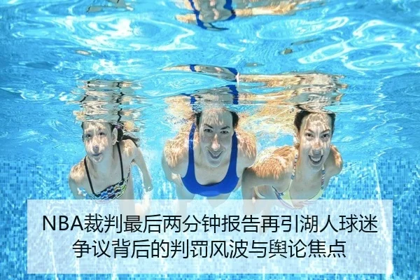 NBA裁判最后两分钟报告再引湖人球迷争议背后的判罚风波与舆论焦点